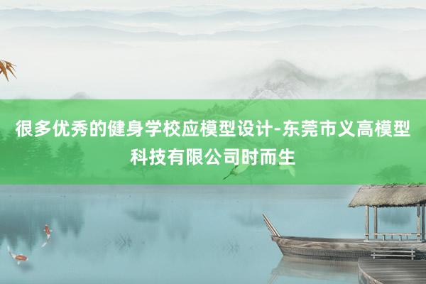 很多优秀的健身学校应模型设计-东莞市义高模型科技有限公司时而生