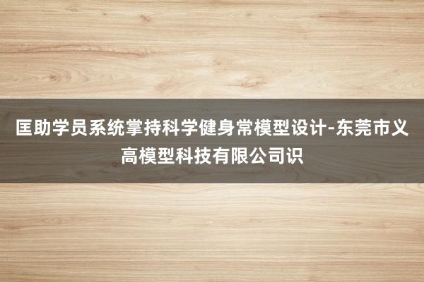 匡助学员系统掌持科学健身常模型设计-东莞市义高模型科技有限公司识