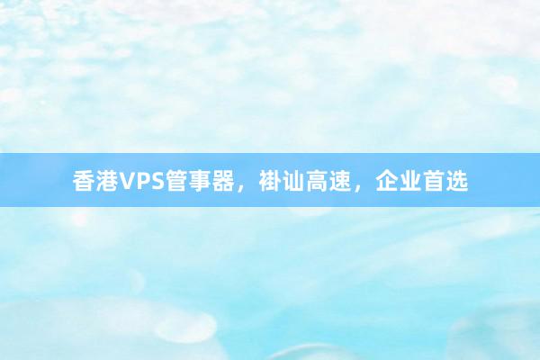 香港VPS管事器,褂讪高速,企业首选