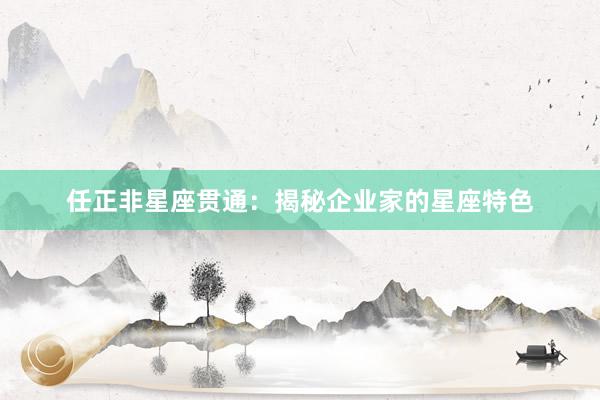 任正非星座贯通：揭秘企业家的星座特色