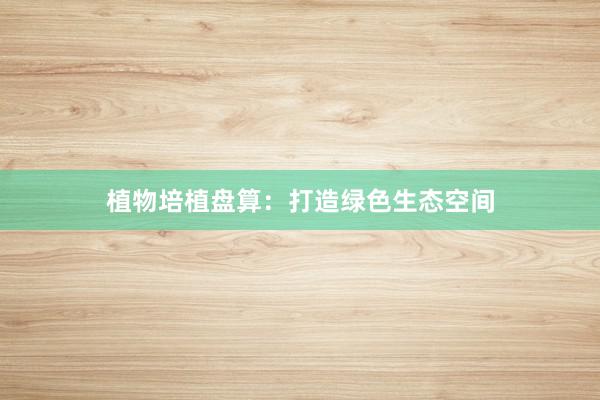 植物培植盘算：打造绿色生态空间